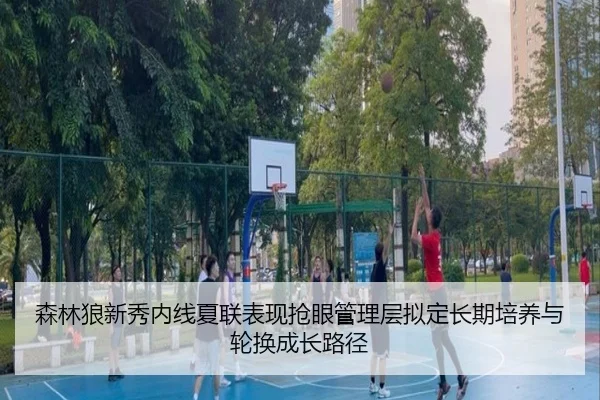 森林狼新秀内线夏联表现抢眼管理层拟定长期培养与轮换成长路径