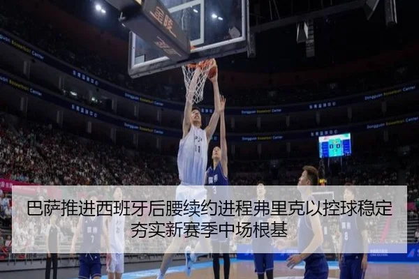 巴萨推进西班牙后腰续约进程弗里克以控球稳定夯实新赛季中场根基