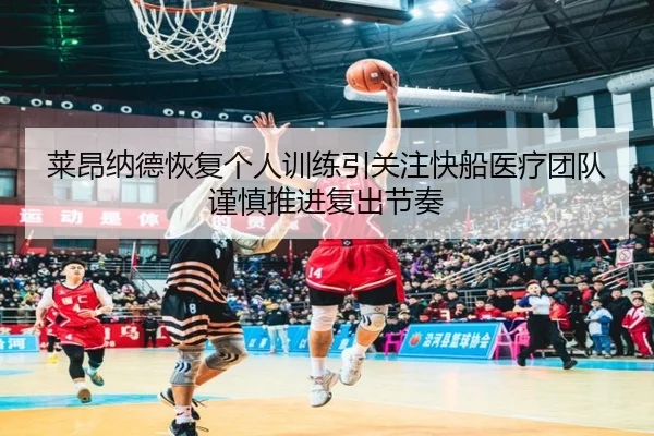 莱昂纳德恢复个人训练引关注快船医疗团队谨慎推进复出节奏