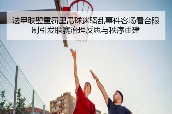 法甲联盟重罚里昂球迷骚乱事件客场看台限制引发联赛治理反思与秩序重建