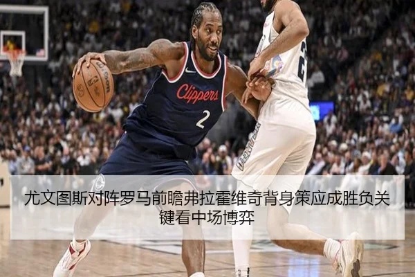 尤文图斯对阵罗马前瞻弗拉霍维奇背身策应成胜负关键看中场博弈
